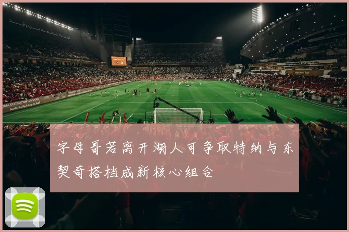 字母哥若离开湖人可争取特纳与东契奇搭档成新核心组合
