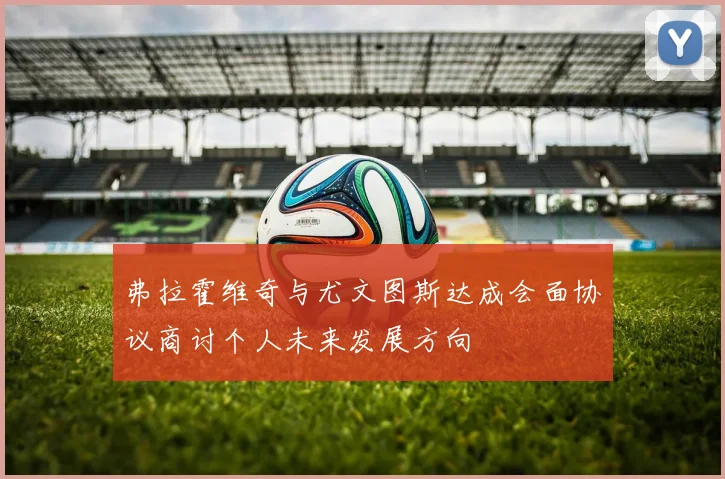 弗拉霍维奇与尤文图斯达成会面协议商讨个人未来发展方向