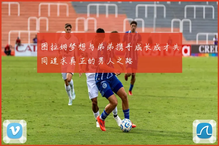 图拉姆梦想与弟弟携手成长成才共同追求真正的男人之路