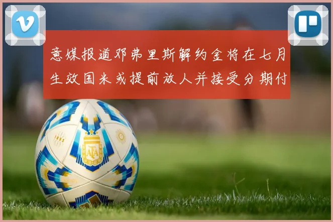 意媒报道邓弗里斯解约金将在七月生效国米或提前放人并接受分期付款