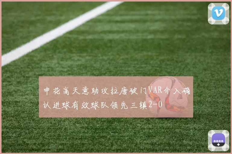 申花高天意助攻拉唐破门VAR介入确认进球有效球队领先三镇2-0