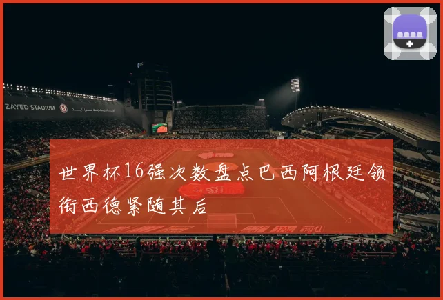 世界杯16强次数盘点巴西阿根廷领衔西德紧随其后