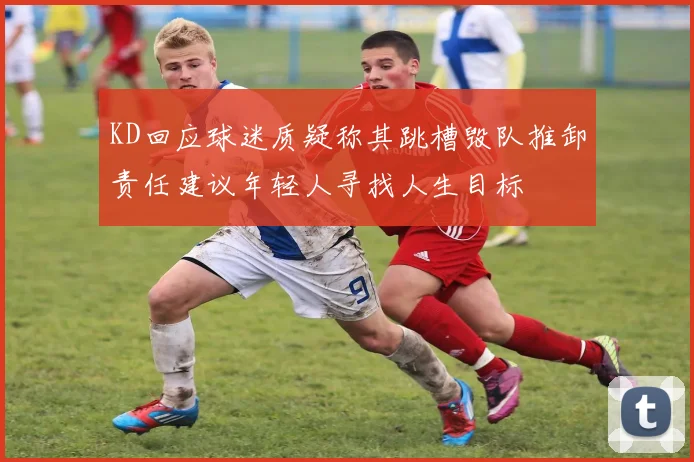 KD回应球迷质疑称其跳槽毁队推卸责任建议年轻人寻找人生目标