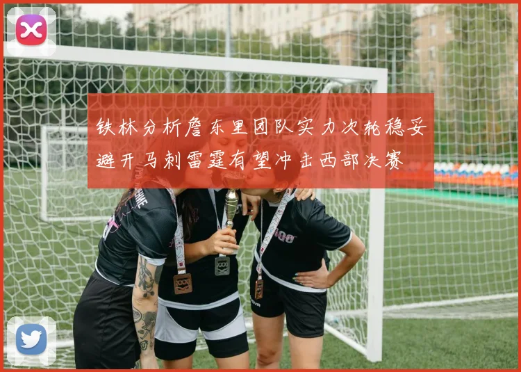 铁林分析詹东里团队实力次轮稳妥避开马刺雷霆有望冲击西部决赛
