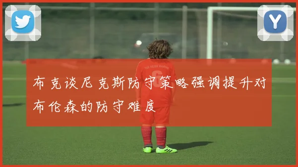 布克谈尼克斯防守策略强调提升对布伦森的防守难度