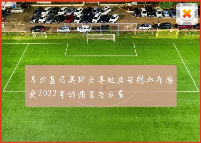 马尔基尼奥斯分享经历安慰加布感受2022年的痛苦与分量