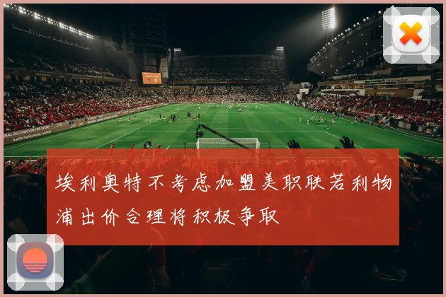 埃利奥特不考虑加盟美职联若利物浦出价合理将积极争取