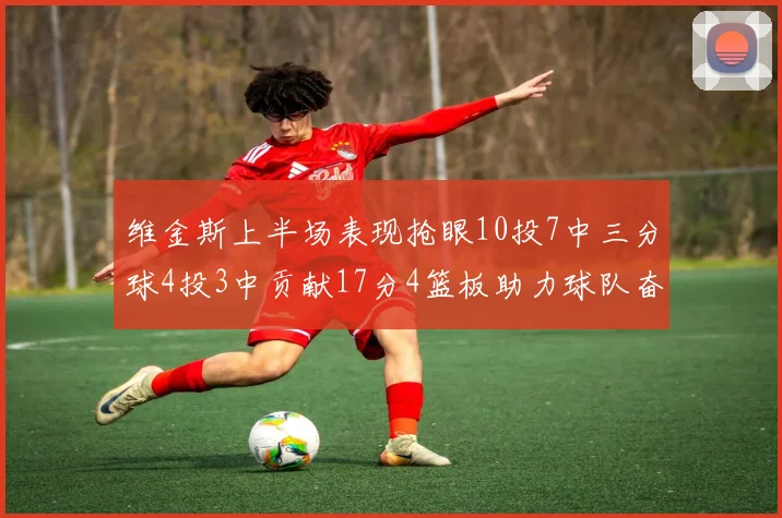 维金斯上半场表现抢眼10投7中三分球4投3中贡献17分4篮板助力球队奋战