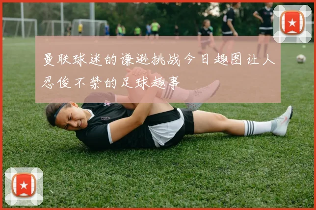 曼联球迷的谦逊挑战今日趣图让人忍俊不禁的足球趣事