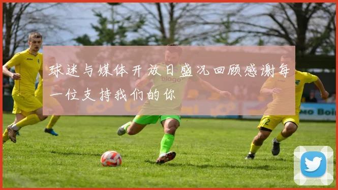 球迷与媒体开放日盛况回顾感谢每一位支持我们的你
