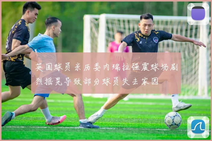 英国球员亲历委内瑞拉强震球场剧烈摇晃导致部分球员失去家园