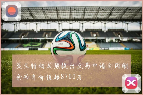 莫兰特向灰熊提出交易申请合同剩余两年价值超8700万