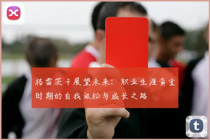 格雷茨卡展望未来：职业生涯黄金时期的自我放松与成长之路