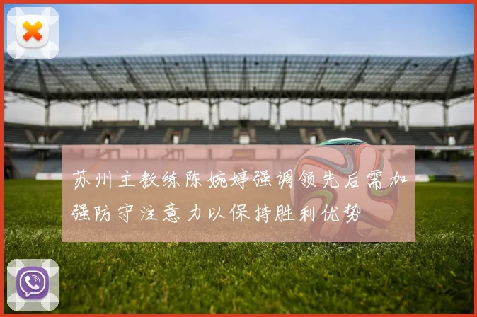 苏州主教练陈婉婷强调领先后需加强防守注意力以保持胜利优势