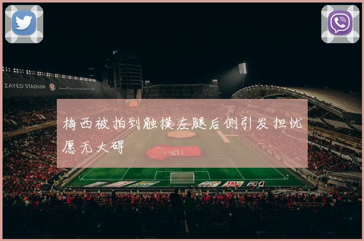 梅西被拍到触摸左腿后侧引发担忧愿无大碍