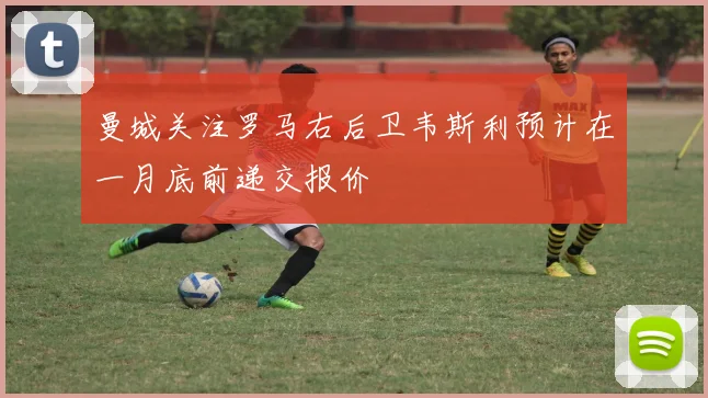 曼城关注罗马右后卫韦斯利预计在一月底前递交报价