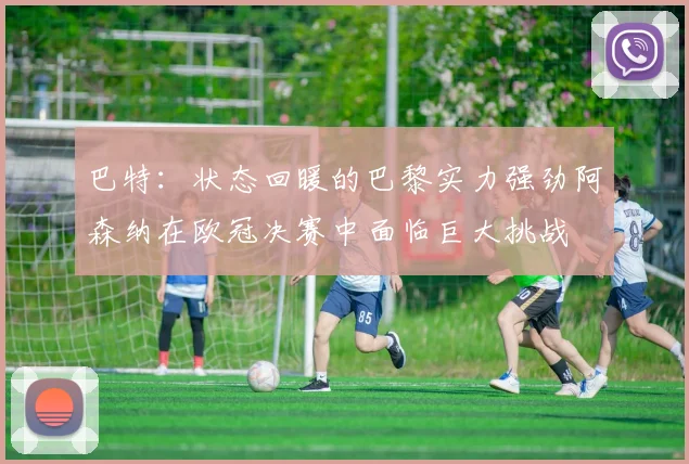 巴特：状态回暖的巴黎实力强劲阿森纳在欧冠决赛中面临巨大挑战
