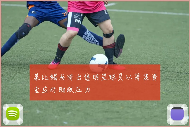 莱比锡或将出售明星球员以筹集资金应对财政压力