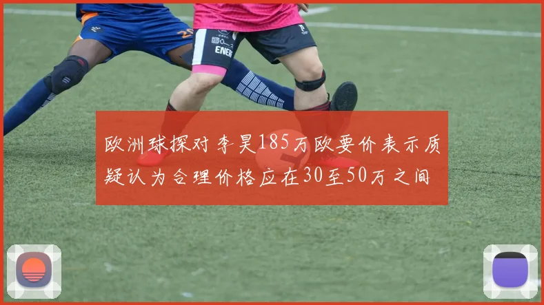 欧洲球探对李昊185万欧要价表示质疑认为合理价格应在30至50万之间