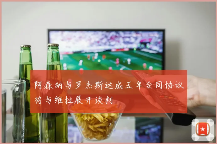 阿森纳与罗杰斯达成五年合同协议将与维拉展开谈判