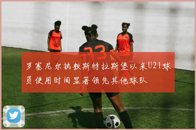 罗塞尼尔执教斯特拉斯堡以来U21球员使用时间显著领先其他球队