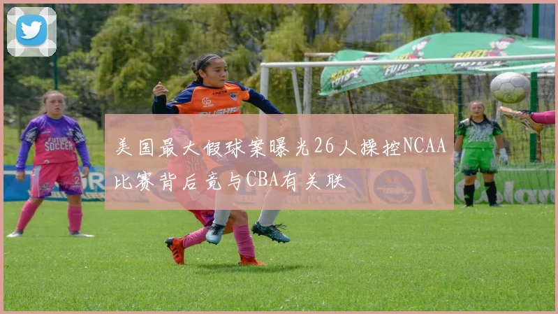 美国最大假球案曝光26人操控NCAA比赛背后竟与CBA有关联