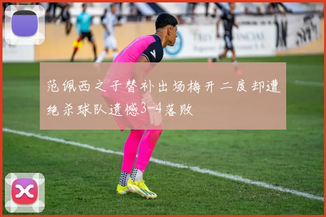 范佩西之子替补出场梅开二度却遭绝杀球队遗憾3-4落败