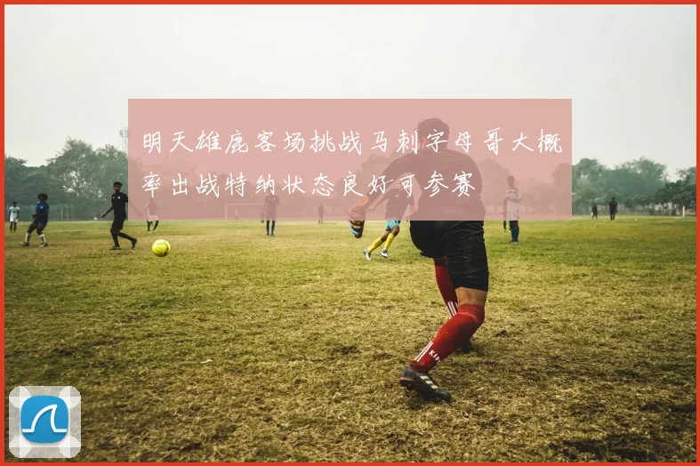 明天雄鹿客场挑战马刺字母哥大概率出战特纳状态良好可参赛
