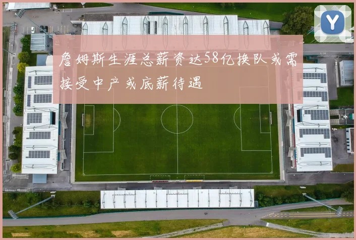 詹姆斯生涯总薪资达58亿换队或需接受中产或底薪待遇