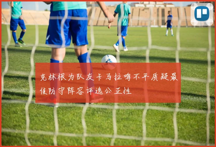 克林根为队友卡马拉鸣不平质疑最佳防守阵容评选公正性