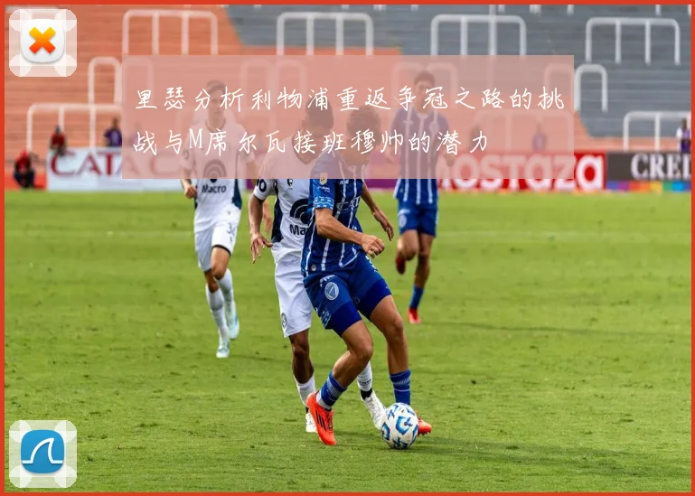 里瑟分析利物浦重返争冠之路的挑战与M席尔瓦接班穆帅的潜力