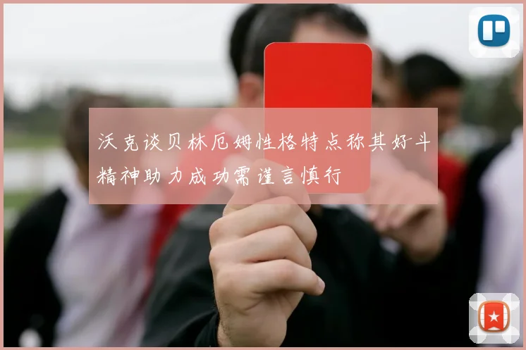 沃克谈贝林厄姆性格特点称其好斗精神助力成功需谨言慎行