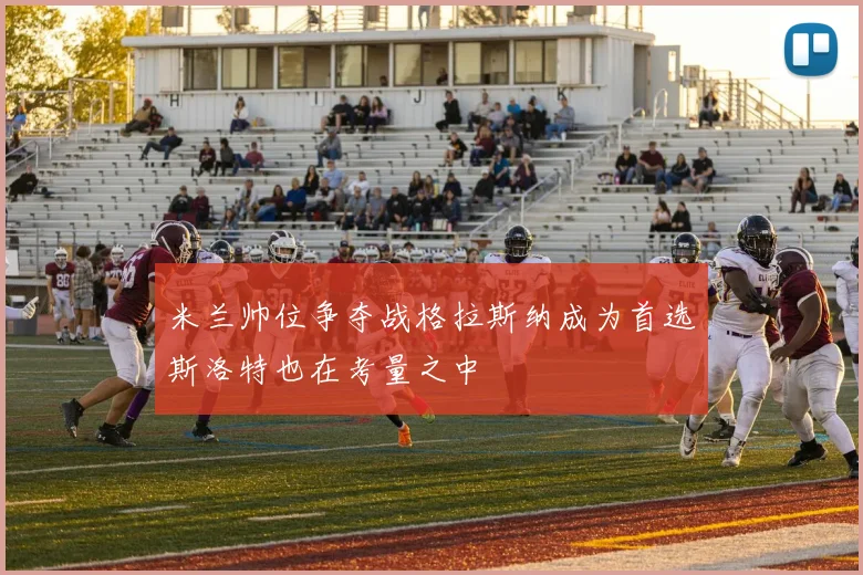 米兰帅位争夺战格拉斯纳成为首选斯洛特也在考量之中