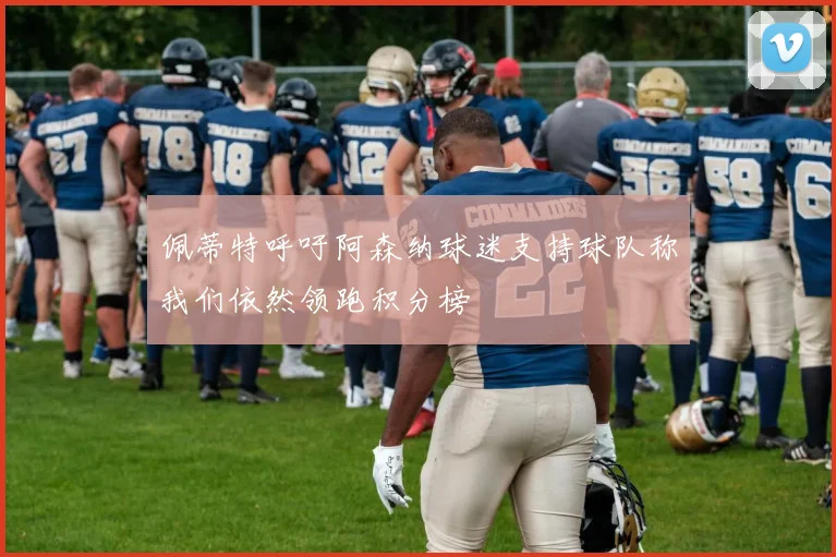 佩蒂特呼吁阿森纳球迷支持球队称我们依然领跑积分榜