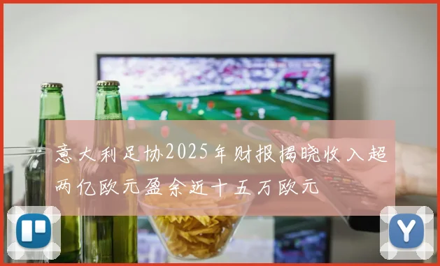 意大利足协2025年财报揭晓收入超两亿欧元盈余近十五万欧元